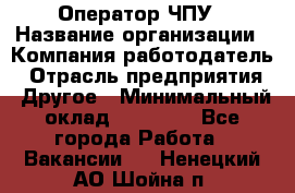 Оператор ЧПУ › Название организации ­ Компания-работодатель › Отрасль предприятия ­ Другое › Минимальный оклад ­ 25 000 - Все города Работа » Вакансии   . Ненецкий АО,Шойна п.